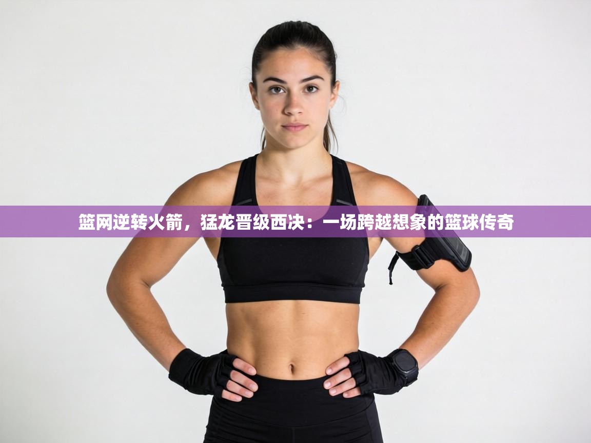 篮网逆转火箭，猛龙晋级西决：一场跨越想象的篮球传奇